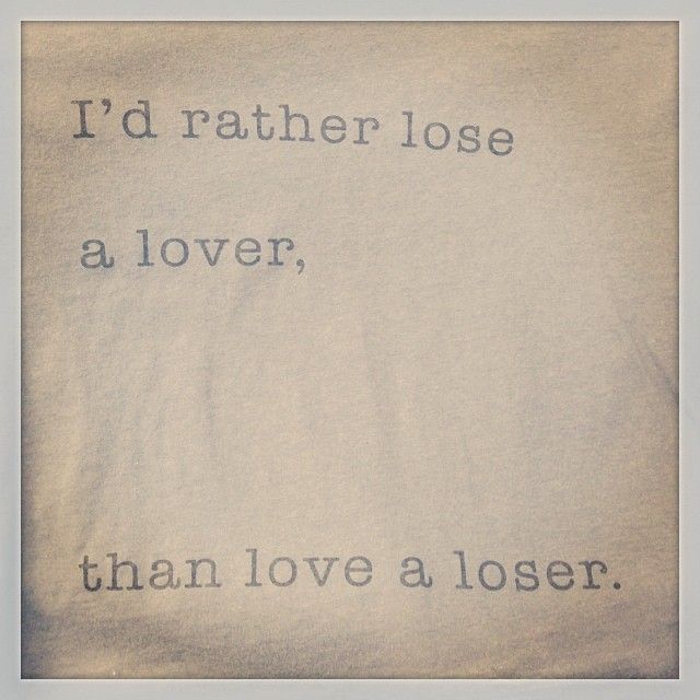 I'd rather lose a lover that love a loser