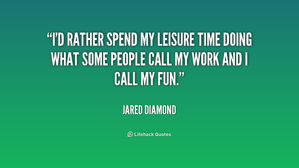 I’d rather spend my leisure time doing what some people call my work and I call my fun. Jared Diamond