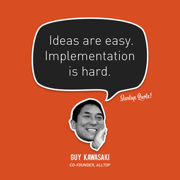 Ideas Are Easy, Implementation Is Hard. Guy Kawasaki