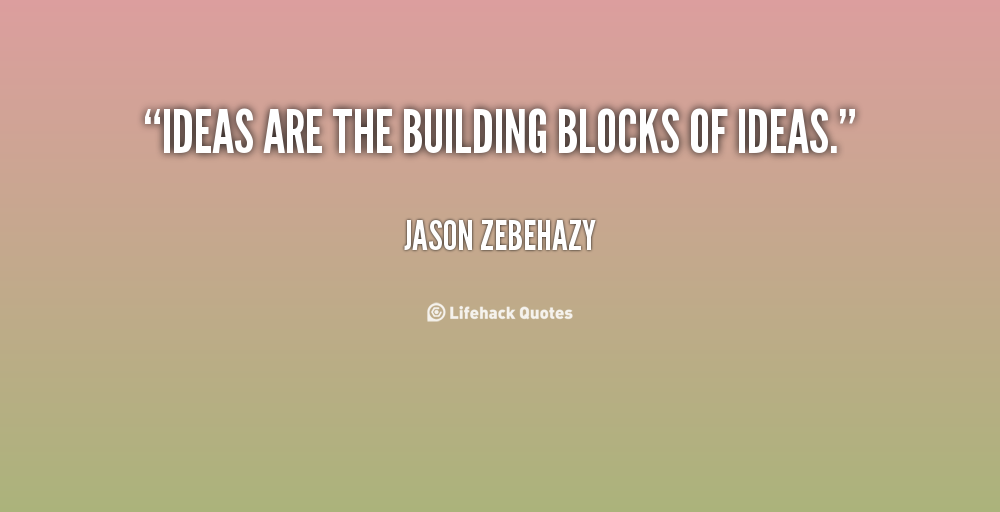 Ideas are the building blocks of ideas. Jason Zebehazy