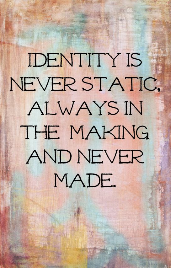 Identity Is Never Static, Always MIn The Making And Never Made