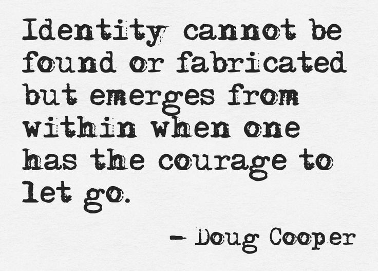 Identity cannot be found or fabricated but emerges from within when one has the courage to let go. Doug Cooper