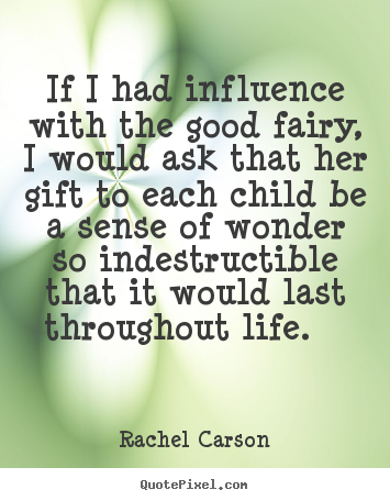 If I had influence with the good fairy, I would ask that her gift to each child be a sense of wonder so indestructible that it would last throughout life. Rachel Carson