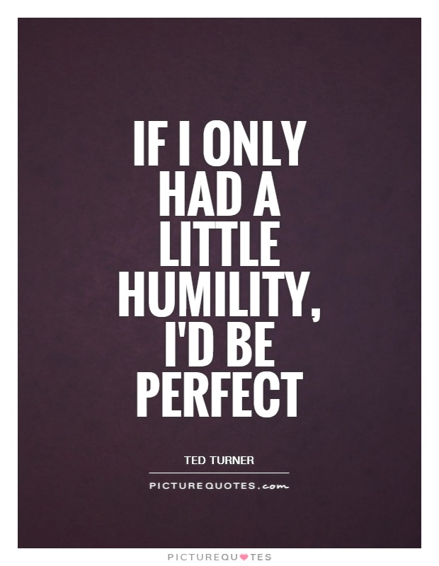 If I only had a little humility, I'd be perfect. Ted Turner