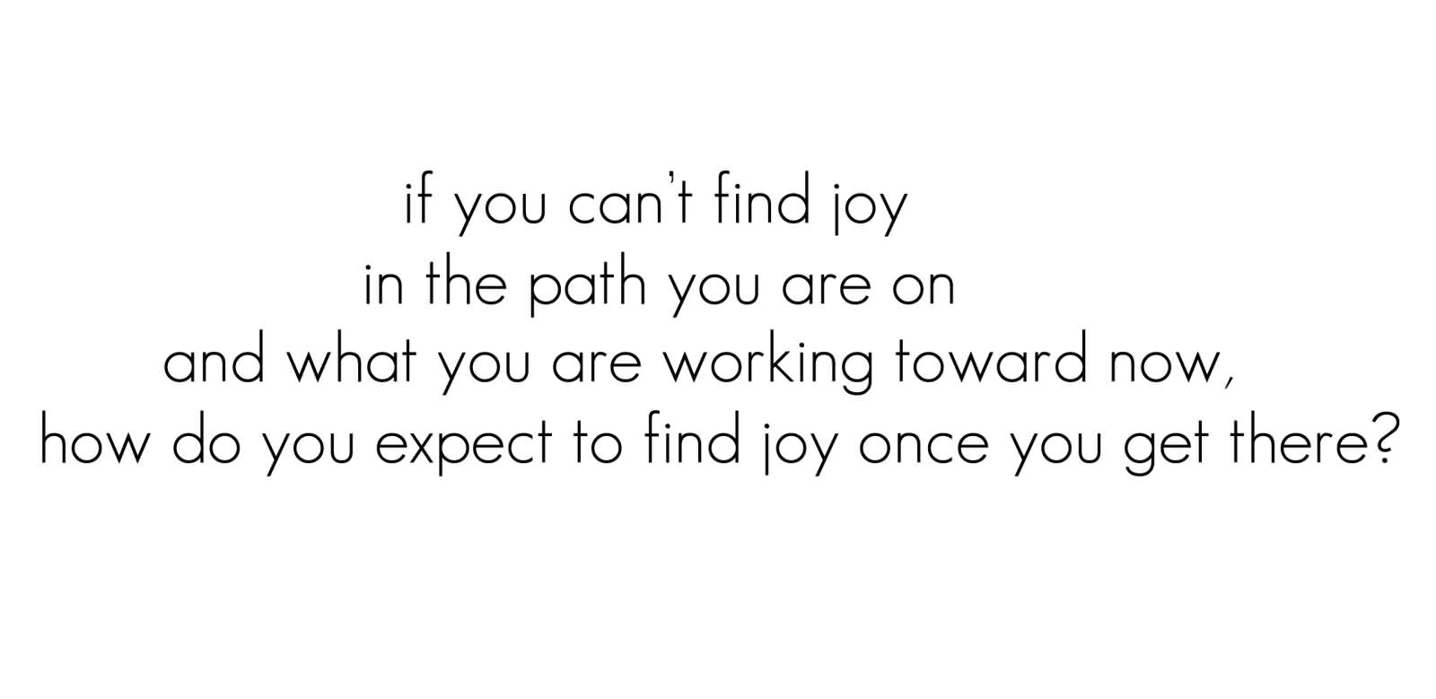 If You Can't Find Joy In The Path You Are On And What You Are Working Toward Now, How Do You Expect To Find Joy Once You Get There1
