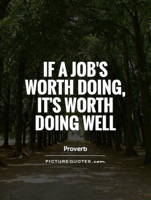 If a job's worth doing, it's worth doing well