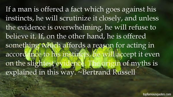 If a man is offered a fact which goes against his instincts, he will scrutinize it closely, and unless the evidence is overwhelming, he will refuse to believe it. If, on … Bertrand Russel