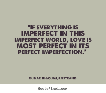 If everything is imperfect in this imperfect world, love is most perfect in its perfect imperfection. Gunar Björnstrand
