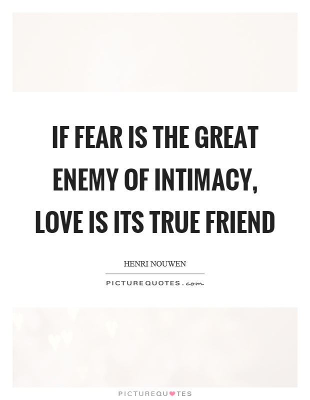 If fear is the great enemy of intimacy, love is its true friend. Henri Nouwen