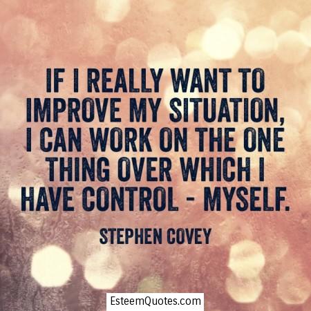 If i really want to improve my situation, i can work on the one thing over which i have control myself. Stephen Covey