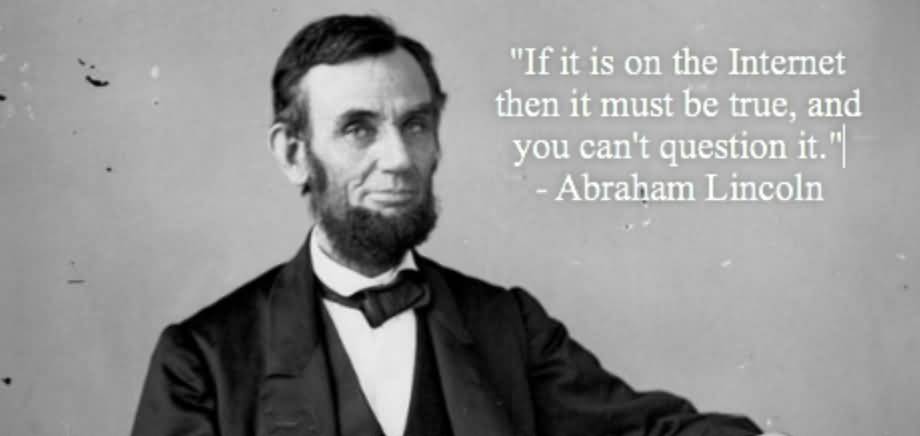 If it is on the Internet then it must be true, and you can't question it. Abraham Lincoln