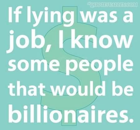 If lying was a job, I know some people would be billionaires