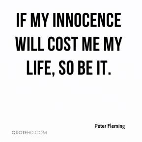 If my innocence will cost me my life, so be it. Peter Fleming