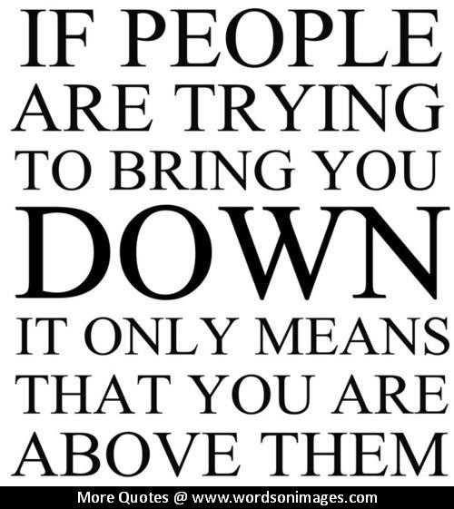 If people are trying to being you down it only means that you are above them