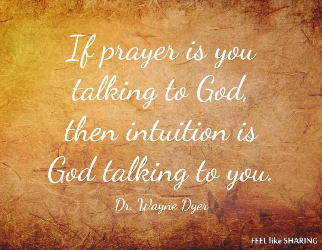 If prayer is you talking to god, then intuition is god talking to you. Dr. Wayne Dyer