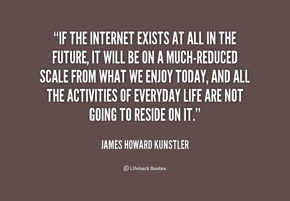 If the Internet exists at all in the future, it will be on a much-reduced scale from what we enjoy today, and all the activities of everyday life are not going to reside … James Howard Kunstler