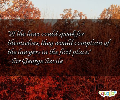 If the laws could speak for themselves, they would complain of the lawyers. George Savile