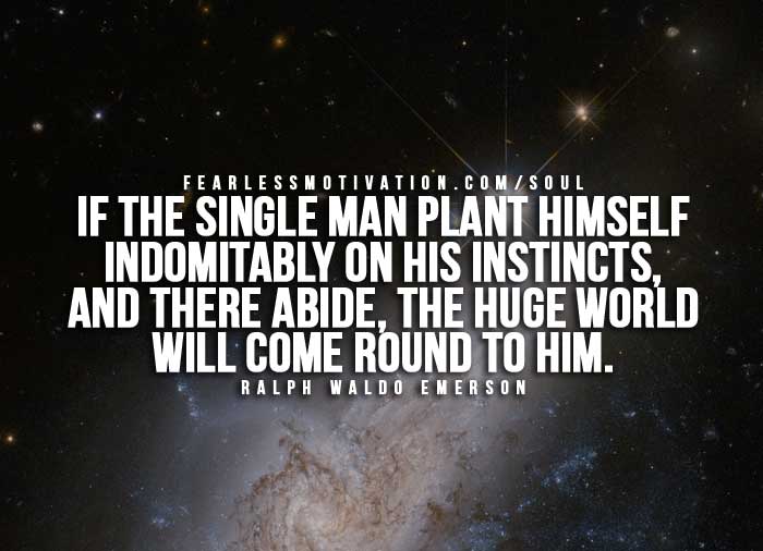 If the single man plants himself indomitably on his instincts, and there abides, this huge world will come around to him. Ralph Waldo Emerson