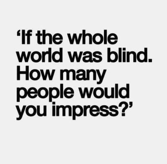 If the whole world was blind how many people would you impress1