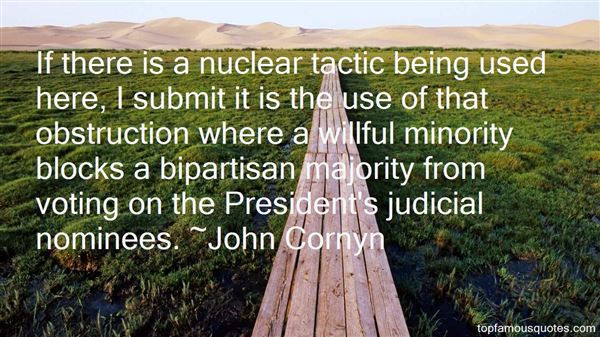If there is a nuclear tactic being used here, I submit it is the use of that obstruction where a willful minority blocks a bipartisan majority from … John Cornyn