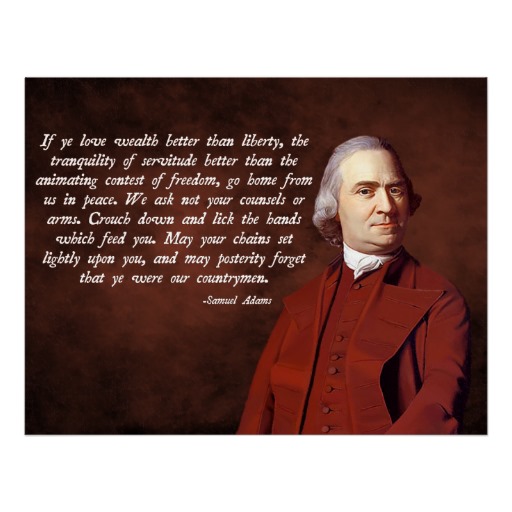 If ye love wealth better than liberty, the tranquility of servitude better than the animating contest of freedom, go home from us in peace... Samuel Adams