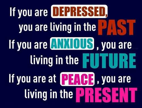 If you are depressed, you are living in the past. If you are anxious, you are living in the future. If you are at peace, you are living in the present