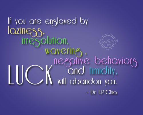 If you are enslaved by laziness, irresolution, wavering, negative behaviors and timidity, luck will abandon you. Dr T.P.Chia