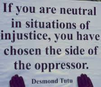 If you are neutral in situations of injustice, you have chosen the side of the oppressor. Desmond Tutu