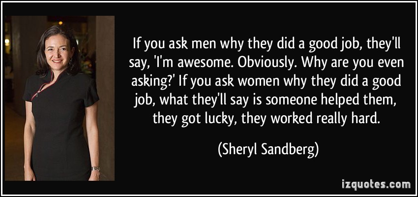 If you ask men why they did a good job, they’ll say, ‘I’m awesome. Obviously. Why are you even asking1’ If you ask women why they did a good job, what they’ll…  Sheryl Sandberg