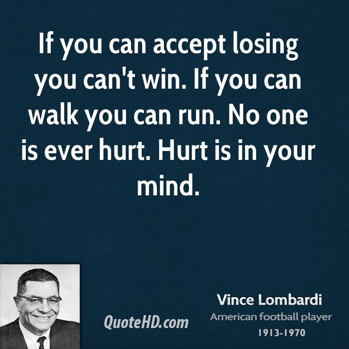 If you can accept losing you can't win. If you can walk you can run. No one is ever hurt. Hurt is in your mind. Vince Lombardi