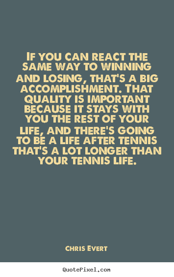 If you can react the same way to winning and losing, that's a big accomplishment. That quality is important because it stays with you the rest of your life, and ... Chris Evert