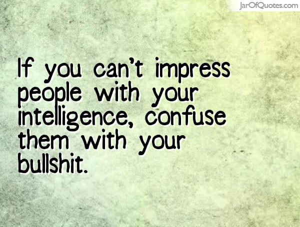 If you can’t impress people with your intelligence, confuse them with your bullshit