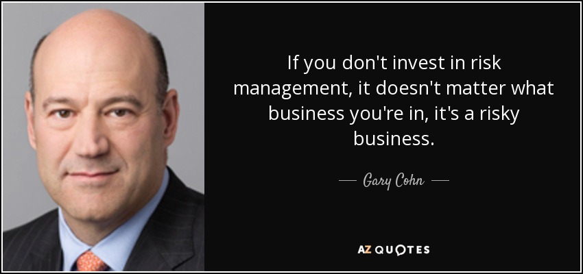 If you don’t invest in risk management, it doesn’t matter what business you’re in, it’s risky business. Gary Cohn