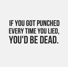 If you got punched every time you lied, you’d be dead