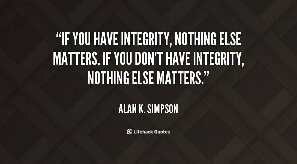 If you have integrity, nothing else matters. If you don't have integrity, nothing else matters. Alan Simpson (2)