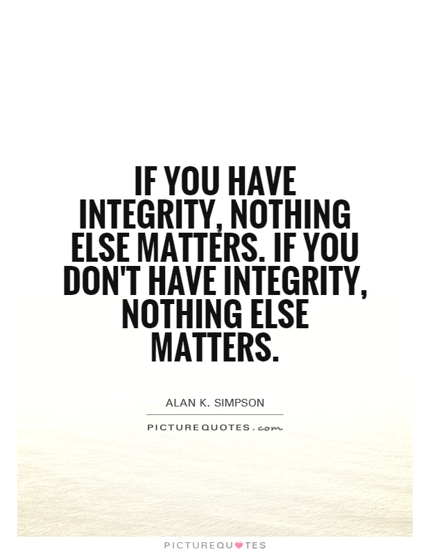 If you have integrity, nothing else matters. If you don't have integrity, nothing else matters. Alan Simpson