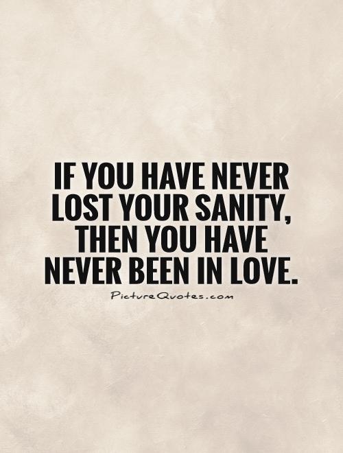 If you have never lost your sanity, then you have never been in love