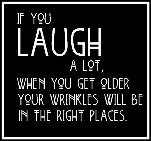 If you laugh a lot, when you get older your wrinkles will be in the right places
