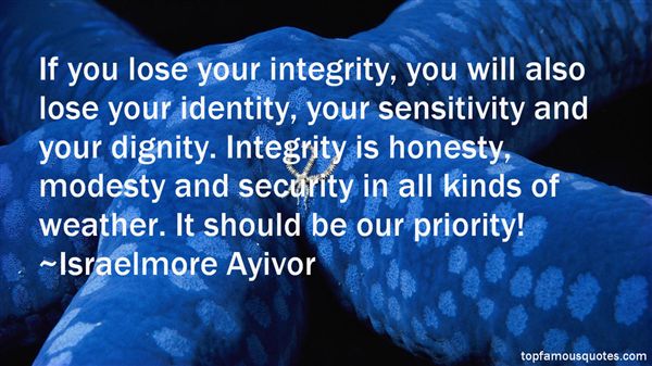 If you lose your integrity, you will also lose your identity, your sensitivity and your dignity. Integrity is honesty, modesty and security in all kinds of weather... Israelmore Ayivor