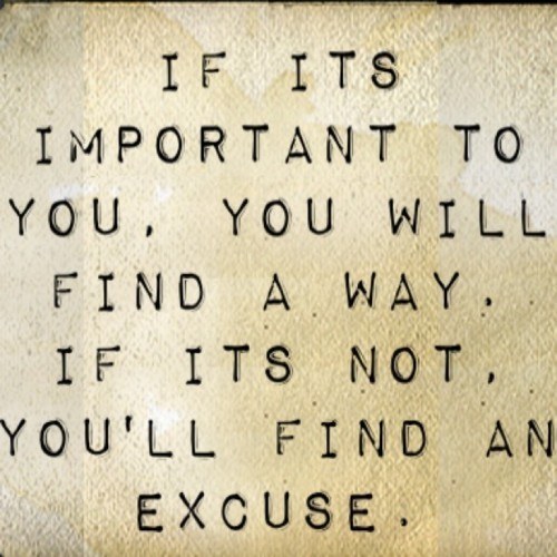 If you really want to do something, you’ll find a way. If you don’t, you’ll find an excuse