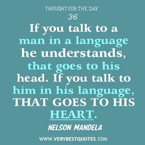 If you talk to a man in a language he understands, that goes to his head. If you talk to him in his language, that goes to his heart. Nelson Mandela