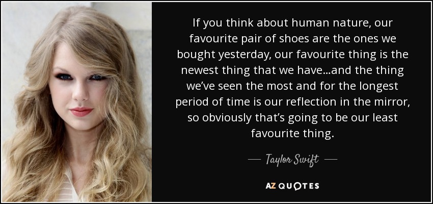 If you think about human nature, our favourite pair of shoes are the ones we bought yesterday, our favourite thing is the newest thing that we have… Taylor Swift