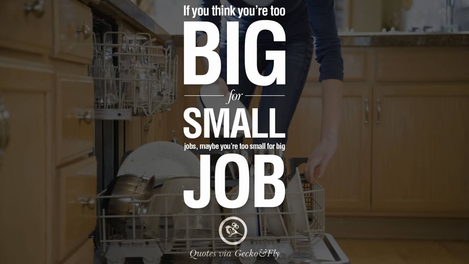 If you think you're too big for small jobs, maybe you're too small for big job.