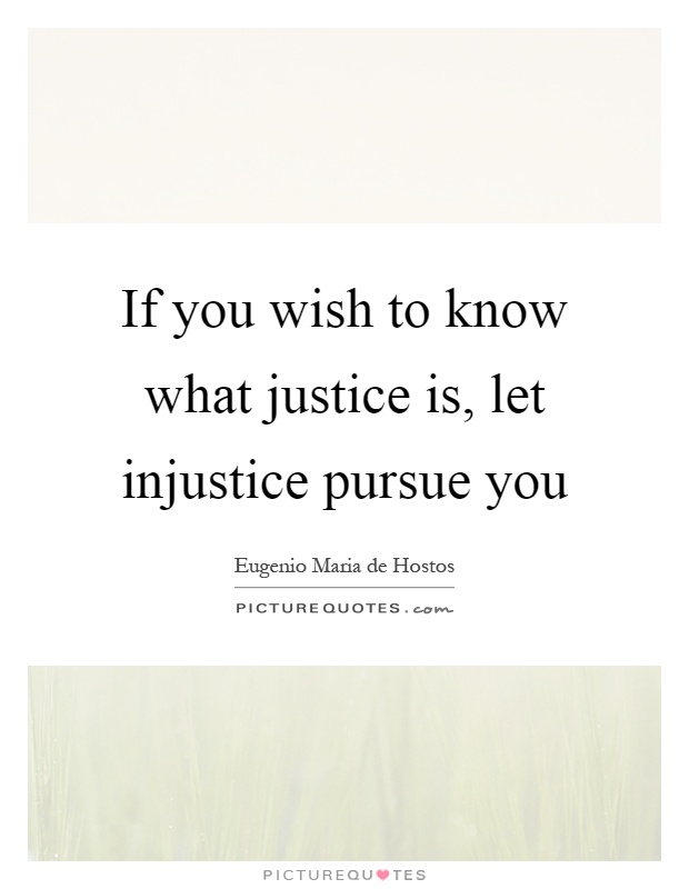 If you wish to know what justice is, let injustice pursue you. Eugenio Maria de Hostos