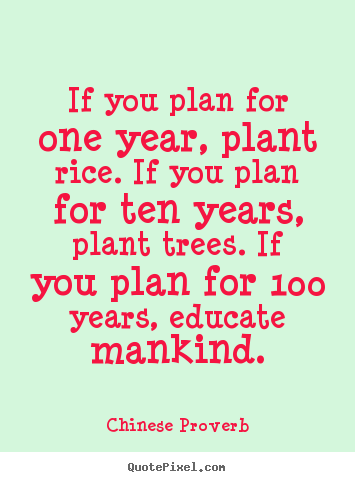 If your plan is for one year plant rice. If your plan is for ten years plant trees. If you plan for one hundred years educate mankind