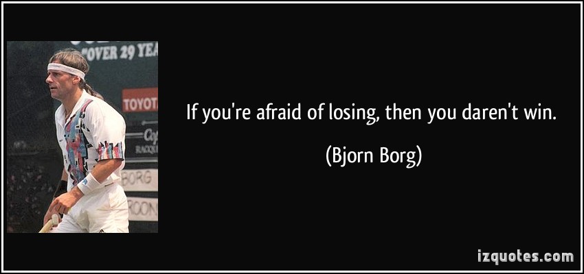 If you’re afraid of losing, then you daren’t win. Bjorn Borg