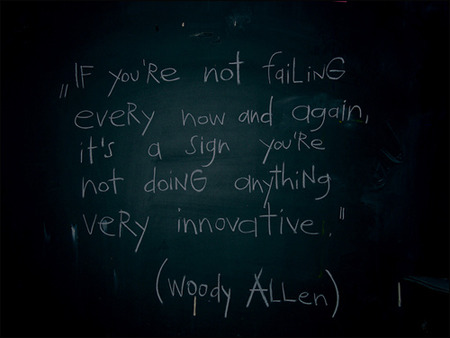 If you're not failing every now and again, it's a sign you're not doing anything very innovative. Woody Allen