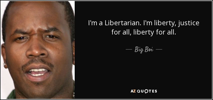I'm a Libertarian. I'm liberty, justice for all, liberty for all. Big Boi