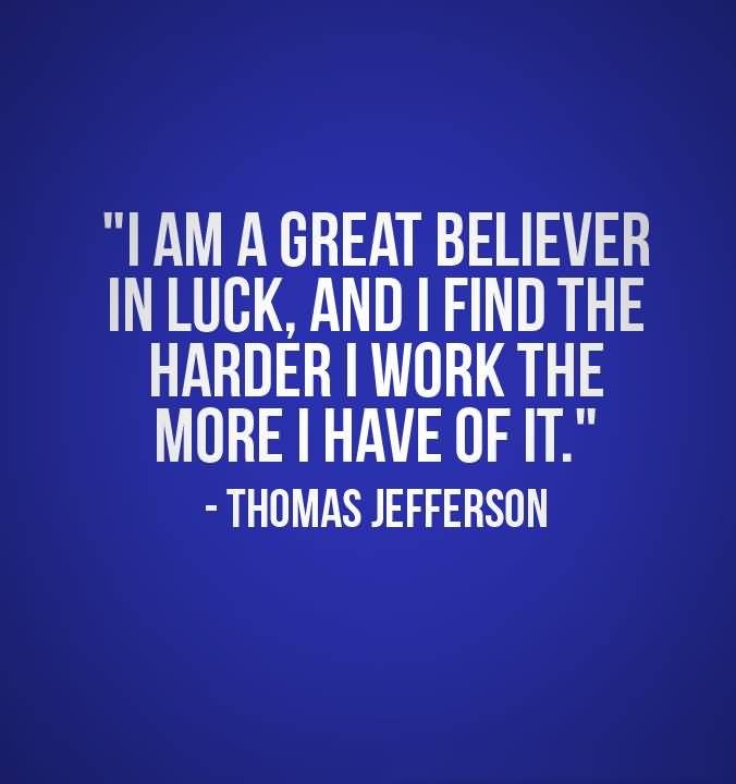 I’m a great believer in luck, and I find the harder I work the more I have of it. Thomas Jefferson