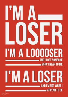 I’m a loser, and I lost someone who’s near to me, I’m a loser, and I’m not what I appear to be